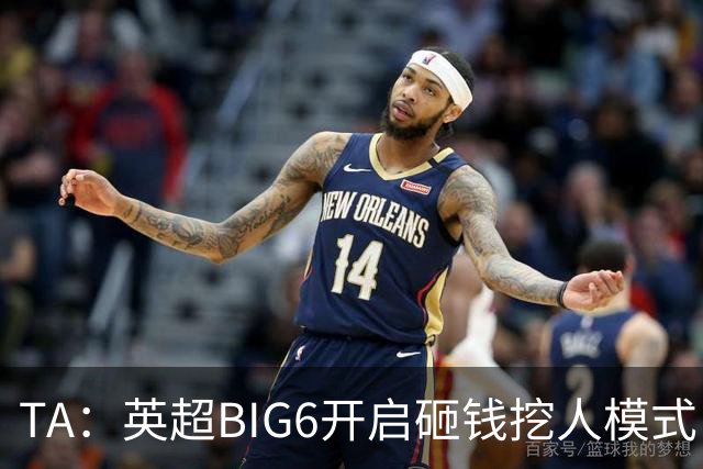 TA：英超BIG6开启砸钱挖人模式，小球队则在财政压力下艰难权衡
